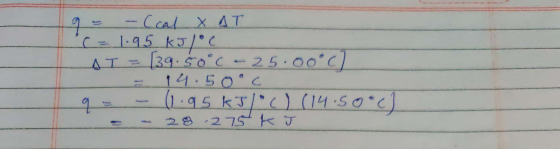 9 = - (cal X AT 1.95 kJ/°C AT - 139.soc - 25.00°C = 14.50°C - - (1.95kJLC (14.50ch - 28. 275 kJ