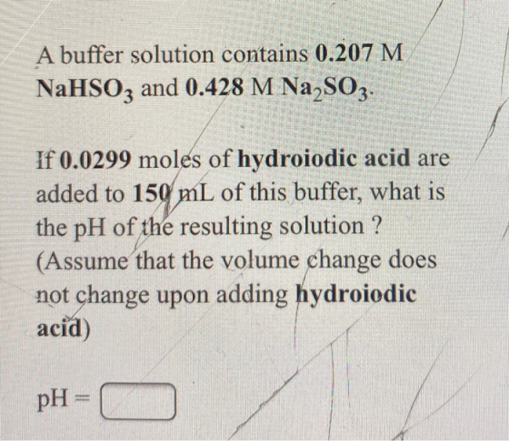A buffer solution contains 0.207 M NaHSO3 and 0.428 M Na S03. If 0.0299 moles of hydroiodic acid are added to 150 mL of this