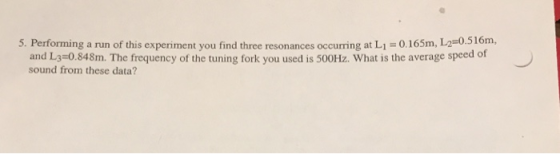 5 Performing a run of this expenment you find three resonances occurring at Li :0165m, L2=0.516m, and L3-0.848m. The frequency of the tuning fork you used is 500Hz. What is the average speed of sound from these data?