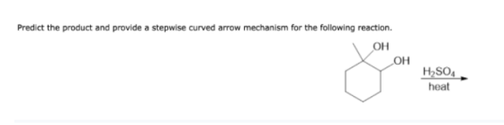 Predict the product and provide a stepwise curved arrow mechanism for the following reaction. OH OH H2SO4 heat