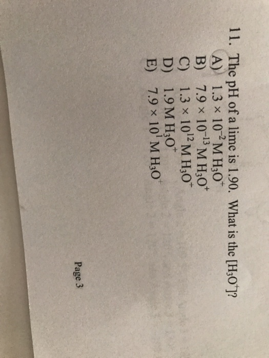 11. The pH of a lime is 1.90. What is the [H30 (A) 1.3 x H3o 13 B) 7.9 x 10 M H3O+ C) 1.3 x 12 M H,o D) 1.9 M H30 E) 7.9 x 101 M H1o Page 3