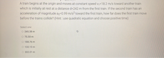 A train begins at the origin and moves at constant speed =18.2 m/s toward another train which is initially at rest at a dista