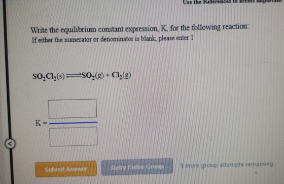 Use the References to access more Write the equilibrium constant expression, K, for the following reaction: If either the num
