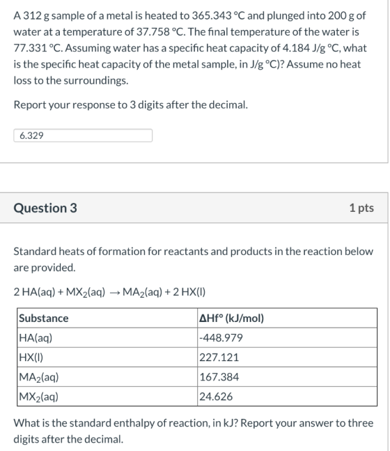 A 312 g sample of a metal is heated to 365.343 °C and plunged into 200 g of water at a temperature of 37.758 °C. The final te