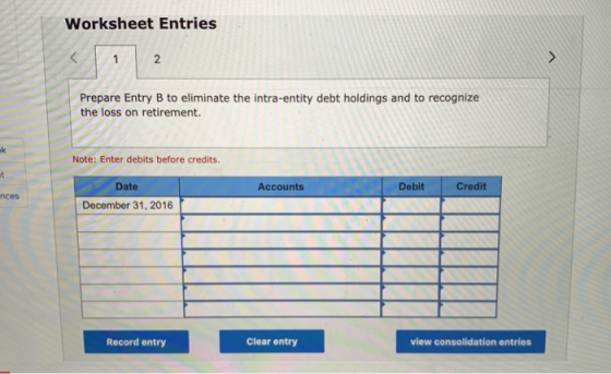 Worksheet Entries S Prepare Entry B to eliminate the intra-entity debt holdings and to recognize the loss on retirement. . No