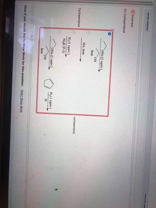 PRINTER VE SHOW ANSWER X Incorrect. (c) Cyclopentanol ONa (2 equiv.) OH heat HA, heat Cyclopentanol cyclopentene H2(1 equiv.)