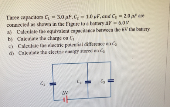 Three capacitors C = 3.0 uF, C2 = 1.0 uF, and C3 = 2.0 uF are connected as shown in the Figure to a battery AV = 6.0 V. a) Ca
