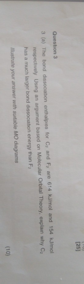 [25] Question 3 3 (a) The bond dissociation enthalpies for C, and F2 are 614 kJ/mol and 154 kJ/mol respectively Using an argu