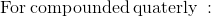 \mathrm{For\:compounded\:quaterly\::}