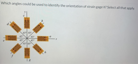 Which angles could be used to identify the orientation of strain gage h? Select all that apply. 454 45° 45 a . 45 45° 45° 45