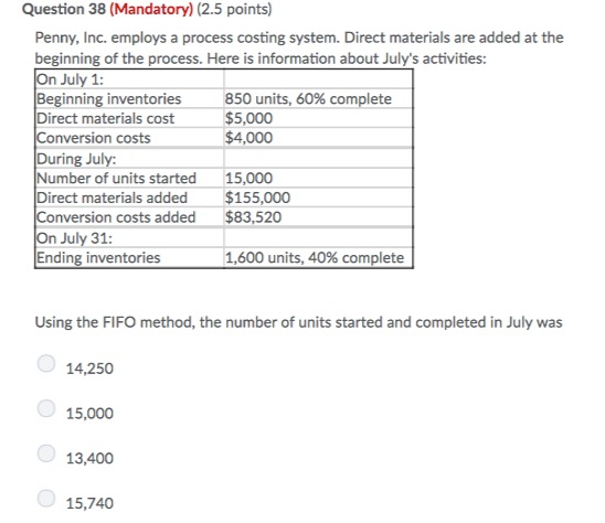 Question 38 (Mandatory) (2.5 points) Penny, Inc. employs a process costing system. Direct materials are added at the beginnin