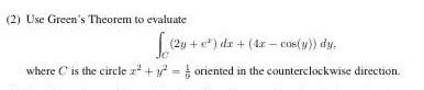 (2) Use Greens Theorem to evaluate (29+e) dr +(4x - Cosy)) dy. where is the circle 2+ = oriented in the counterclockwise di
