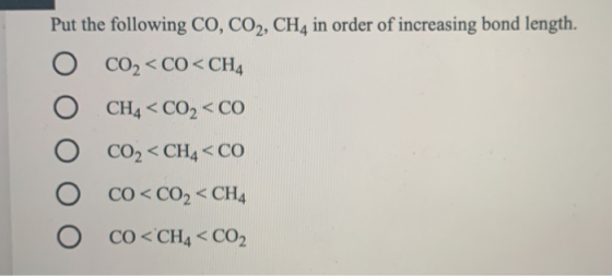 Put the following CO, CO2, CH4 in order of increasing bond length. O CO2 < CO< CH4 CH4 < CO2 <CO CO2 < CH4 <CO O CO <CO2 < CH