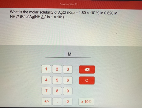 Question 18 of 21 What is the molar solubility of AgCl (Ksp = 1.80 x 10^º) in 0.620 M NH3? (Kf of Ag(NH3)2* is 1 x 10) | 1 2