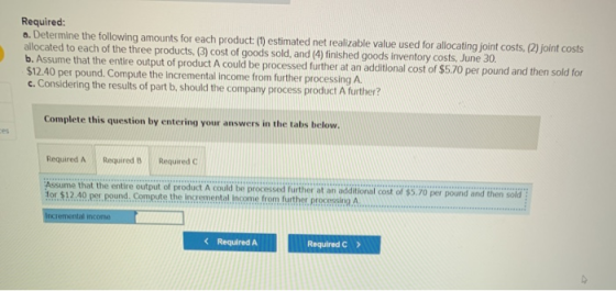 Required: a. Determine the following amounts for each product: (1) estimated net realizable value used for allocating joint c