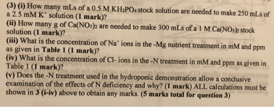 (3) (i) How many mLs of a 0.5 M KH2PO4 stock solution are needed to make 250 mLs of a 2.5 mM K solution (1 mark)? (ii) How ma