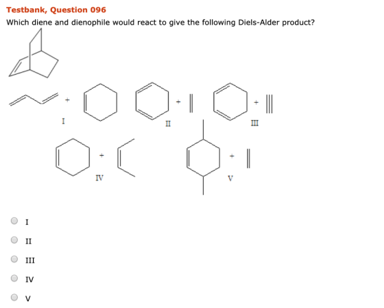 Testbank, Question 096 Which diene and dienophile would react to give the following Diels-Alder product? + в О: ОТ o o o o o