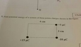 0 5. Find potential energy of a system of three poics charges shones in the tre 4 em -10 nC +15 AC