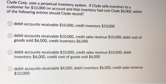 Clyde Corp. uses a perpetual inventory system. If Clyde sells inventory to a customer for $10,000 on account and that invento