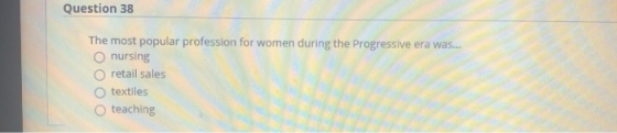 Question 38 The most popular profession for women during the Progressive era was... nursing retail sales textiles teaching