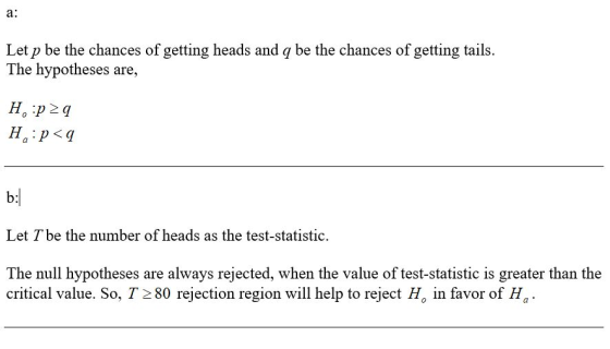 a: Let p be the chances of getting heads and q be the chances of getting tails. The hypotheses are, H. pa H:p<9 b: Let I be t
