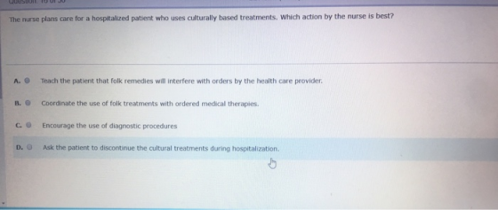 The nurse plans care for a hospitalized patient who uses culturally based treatments. Which action by the nurse is best? A. T