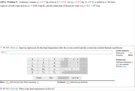 (20%) Problem 3: Athermos contains mj = 0.73 kg of tea at T 33° C. Ice (m2 0.075 kg, T2 0° C) is added to it. The heat capaci