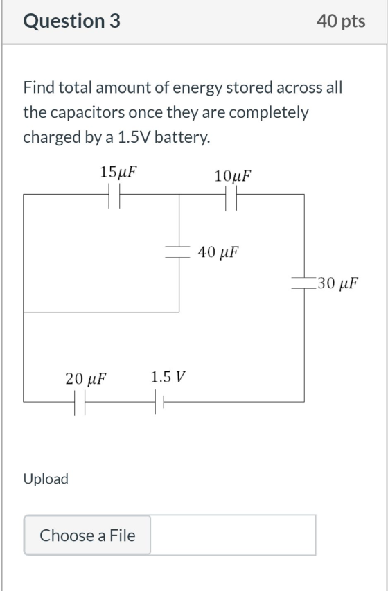 Question 3 40 pts Find total amount of energy stored across all the capacitors once they are completely charged by a 1.5V bat