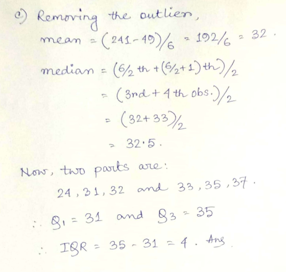 c) Removing the outlien, mean = ( 243-49)/6 - 192/6 - 32 median = (6/th +(6/2+1) th/ (3rd + 4th obs.)/2 - (32+33) > 32.5 Now,