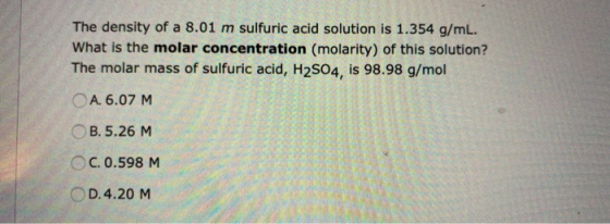 The density of a 8.01 m sulfuric acid solution is 1.354 g/mL. What is the molar concentration (molarity) of this solution? Th