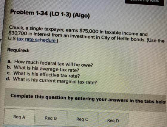 vork Problem 1-34 (LO 1-3) (Algo) Chuck, a single taxpayer, earns $75,000 in taxable income and $30,700 in interest from an i