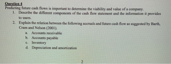 Question 4 Predicting future cash flows is important to determine the viability and value of a company. 1. Describe the diffe