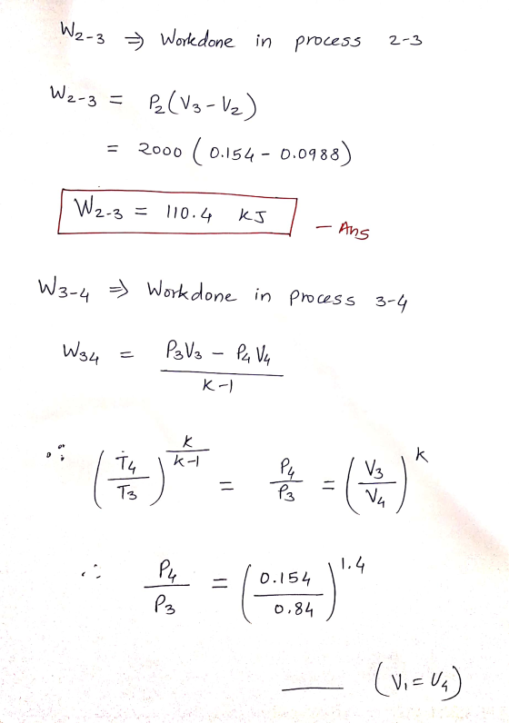 W2-3 Workdone in process 2-3 W2-3 = P2(03-1₂) 2000 (0.154 - 0.0988) = W2.3 2-3 = 110.4 KJ - Ans W3-4 = Work done in process 3