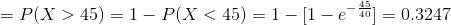 =P(X>45)=1-P(X<45)= 1-[1-e^{-\frac{45}{40}}]=0.3247