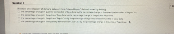Question 8 The cross-price elasticity of demand between Coca-Cola and Pepsi-Cola is calculated by dividing the percentage cha