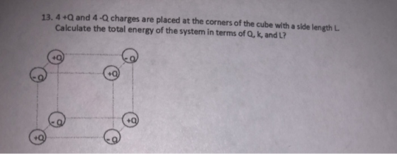 13.4+Q and 4-Q charges are placed at the corners of the cube with a side length L Calculate the total energy of the system in