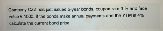 Company CZZ has just issued 5-year bonds, coupon rate 3 % and face value € 1000. If the bonds make annual payments and the YT