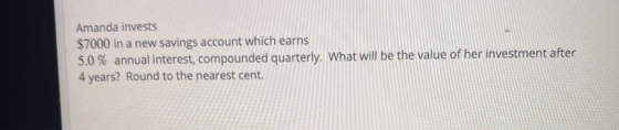 Amanda invests $7000 in a new savings account which earns 5.0% annual interest, compounded quarterly. What will be the value