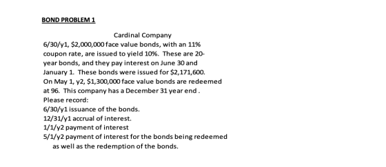 BOND PROBLEM 1 Cardinal Company 6/30/y1, $2,000,000 face value bonds, with an 11% coupon rate, are issued to yield 10%. These