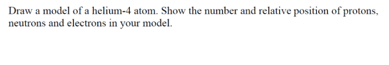 Draw a model of a helium-4 atom. Show the number and relative position of protons, neutrons and electrons in your model