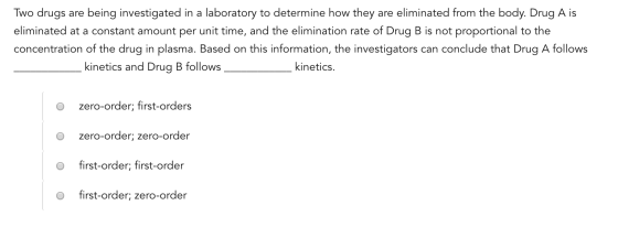 Two drugs are being investigated in a laboratory to determine how they are eliminated from the body. Drug A is eliminated at