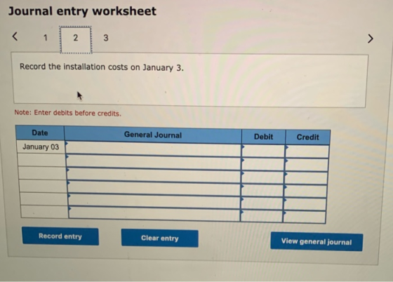 Journal entry worksheet < 1 2 3 Record the installation costs on January 3. Note: Enter debits before credits. Date General J