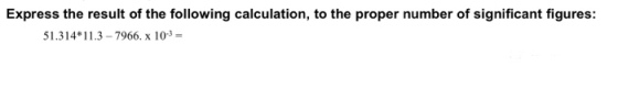 Express the result of the following calculation, to the proper number of significant figures: 51.314 11.3-7966. x 103-