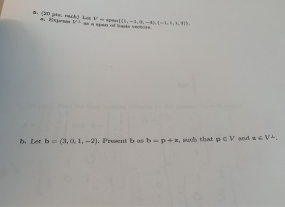 5. (20 pts. each) Let V -span((1a, -1,0,-4).(-1,1,1,3)). a. Express Vi as a span of basis vectors. b. Let b - (3, 0, 1, -2).