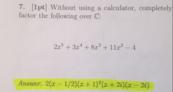 7. [1pt] Without using a calculator, completely factor the following over C: 235 + 3x4 + 8x3 + 11x2 - 4 Answer. 2(x - 1/2)(x