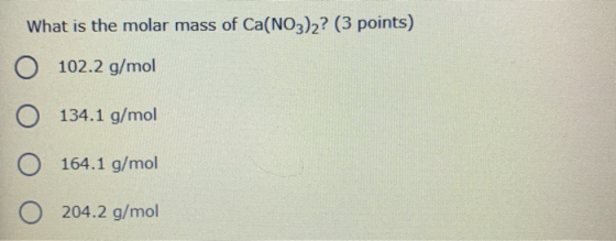 What is the molar mass of Ca(NO3)2? (3 points) 102.2 g/mol 134.1 g/mol O 164.1 g/mol 0 204.2 g/mol