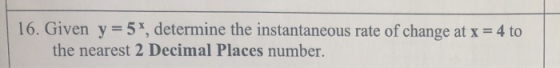 16. Given y = 5*, determine the instantaneous rate of change at x = 4 to the nearest 2 Decimal Places number.