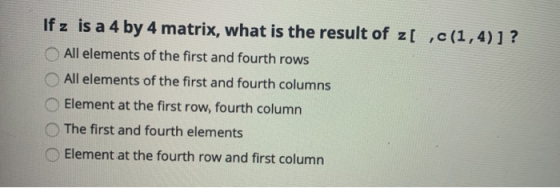 If z is a 4 by 4 matrix, what is the result of z[ ,c(1,4)) ? All elements of the first and fourth rows All elements of the fi