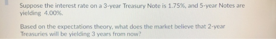 Suppose the interest rate on a 3-year Treasury Note is 1.75%, and 5-year Notes are yielding 4.00%. Based on the expectations