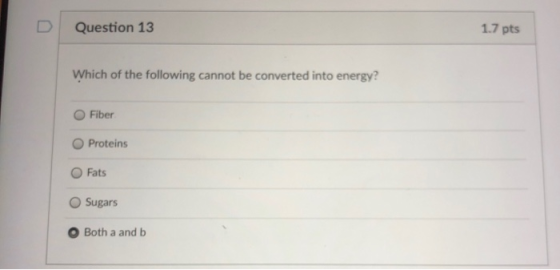 D Question 13 1.7 pts Which of the following cannot be converted into energy? O Fiber O Proteins O Fats O Sugars O Both a and